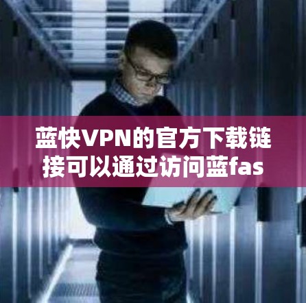 蓝快VPN的官方下载链接可以通过访问蓝fast.net的下载页面找到。以下是详细的步骤和注意事项 蓝快VPN的官方下载链接可以通过访问蓝fast.net的下载页面找到。以下是详细的步骤和注意事项