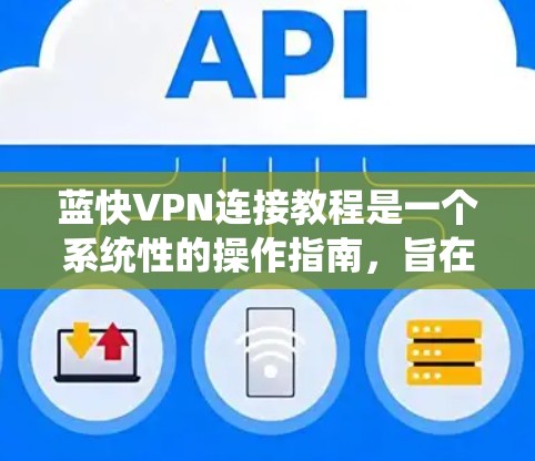 蓝快VPN连接教程是一个系统性的操作指南，旨在帮助用户轻松使用蓝快VPN进行VPN连接。以下是对蓝快VPN连接的详细步骤指南