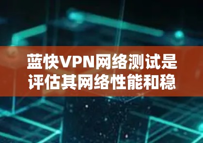 蓝快VPN网络测试是评估其网络性能和稳定性的重要工具。以下是对蓝快VPN网络测试的详细指导