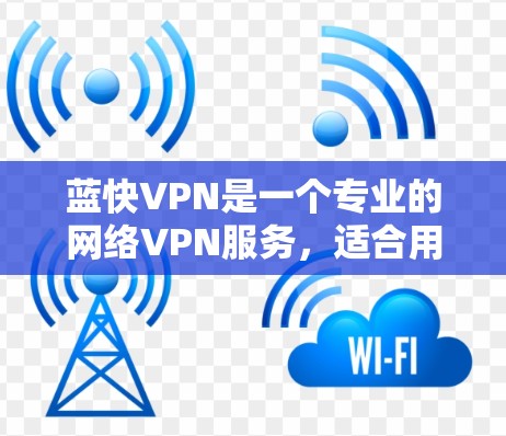 蓝快VPN是一个专业的网络VPN服务，适合用于视频会议、远程文件传输、远程游戏、远程办公等多种场景。以下是详细的使用步骤和配置指南
