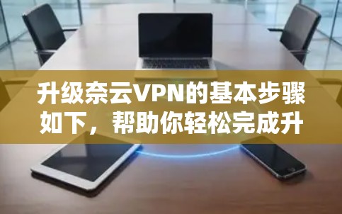 升级奈云VPN的基本步骤如下,帮助你轻松完成升级 升级奈云VPN的基本步骤如下,帮助你轻松完成升级