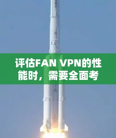 评估FAN VPN的性能时，需要全面考虑多个方面，以确保其在实际应用中的表现良好。以下是对FAN VPN性能进行全面评估的总结