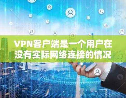 VPN客户端是一个用户在没有实际网络连接的情况下，通过网络VPN技术连接到外部网络来实现连接的技术。以下是关于VPN客户端的常见资源和推荐，供您参考