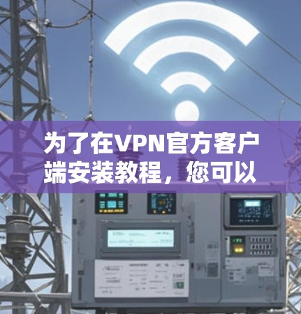 为了在VPN官方客户端安装教程,您可以按照以下步骤操作 为了在VPN官方客户端安装教程,您可以按照以下步骤操作