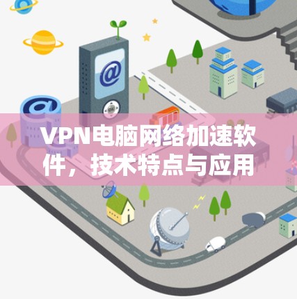 VPN电脑网络加速软件,技术特点与应用解析 VPN电脑网络加速软件,技术特点与应用解析