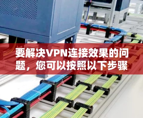 要解决VPN连接效果的问题,您可以按照以下步骤操作 要解决VPN连接效果的问题,您可以按照以下步骤操作