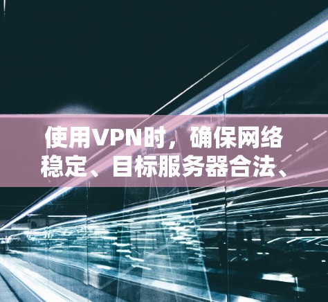 使用VPN时，确保网络稳定、目标服务器合法、正确配置和安全是非常重要的步骤。以下是一些综合考虑的因素