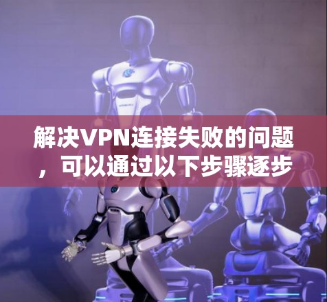 解决VPN连接失败的问题,可以通过以下步骤逐步排查和解决 解决VPN连接失败的问题,可以通过以下步骤逐步排查和解决