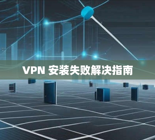 VPN 安装失败解决指南 VPN 安装失败解决指南