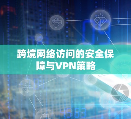 跨境网络访问的安全保障与VPN策略 跨境网络访问的安全保障与VPN策略