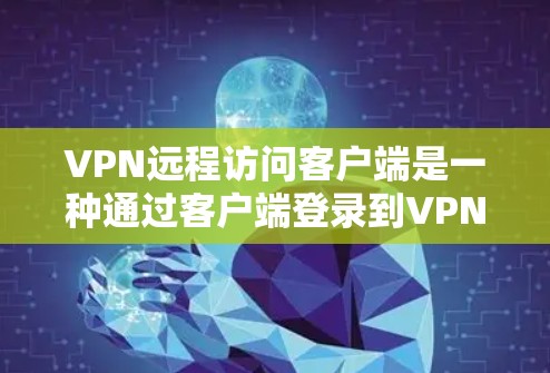 VPN远程访问客户端是一种通过客户端登录到VPN服务器的方式，旨在提供安全、可靠的网络连接。以下是对该主题的分步说明