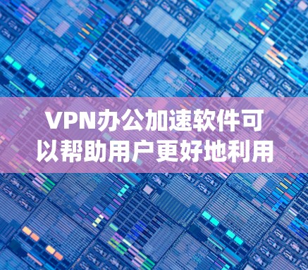 VPN办公加速软件可以帮助用户更好地利用VPN进行办公，比如在线购物、在线学习、视频通话等。以下是一些 commonly used VPN办公加速 software and descriptions: