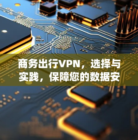 商务出行VPN，选择与实践，保障您的数据安全与 browsing体验
