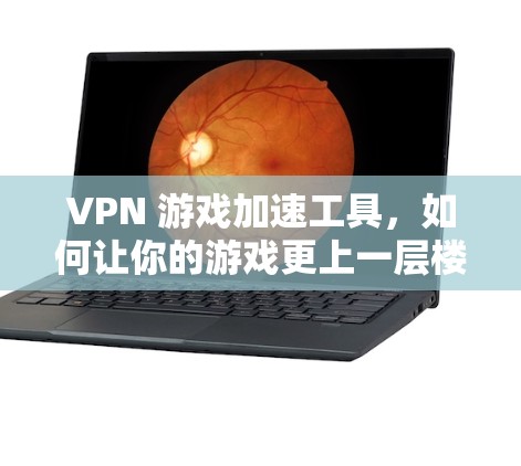 VPN 游戏加速工具,如何让你的游戏更上一层楼 VPN 游戏加速工具,如何让你的游戏更上一层楼