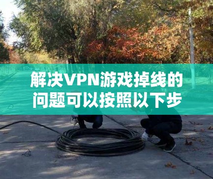 解决VPN游戏掉线的问题可以按照以下步骤进行 解决VPN游戏掉线的问题可以按照以下步骤进行