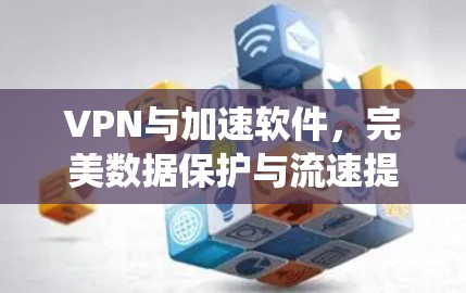 VPN与加速软件,完美数据保护与流速提升的两栖解决方案 VPN与加速软件,完美数据保护与流速提升的两栖解决方案