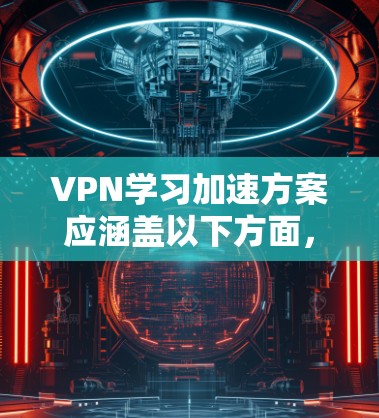 VPN学习加速方案应涵盖以下方面,以帮助用户优化学习体验 VPN学习加速方案应涵盖以下方面,以帮助用户优化学习体验