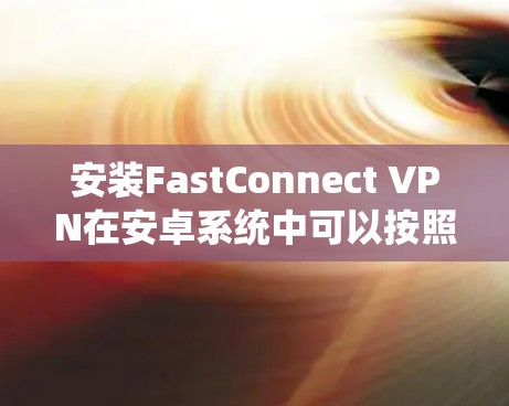 安装FastConnect VPN在安卓系统中可以按照以下步骤进行 安装FastConnect VPN在安卓系统中可以按照以下步骤进行