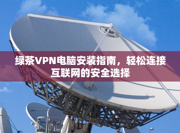 绿茶VPN电脑安装指南,轻松连接互联网的安全选择 绿茶VPN电脑安装指南,轻松连接互联网的安全选择