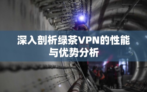 深入剖析绿茶VPN的性能与优势分析 深入剖析绿茶VPN的性能与优势分析