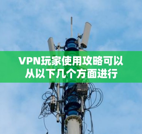 VPN玩家使用攻略可以从以下几个方面进行