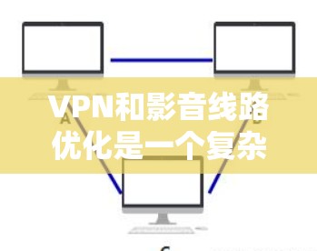 VPN和影音线路优化是一个复杂而重要的环节,涉及多个因素和步骤。以下是一个系统化的总结,帮助用户更好地理解和优化VPN和影音线路 VPN和影音线路优化是一个复杂而重要的环节,涉及多个因素和步骤。以下是一个系统化的总结,帮助用户更好地理解和优化VPN和影音线路