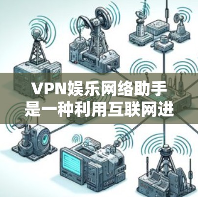 VPN娱乐网络助手是一种利用互联网进行娱乐内容访问的辅助工具,旨在提供额外的娱乐内容和安全措施。以下是其主要特点和功能 VPN娱乐网络助手是一种利用互联网进行娱乐内容访问的辅助工具,旨在提供额外的娱乐内容和安全措施。以下是其主要特点和功能
