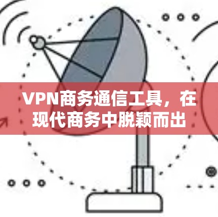 VPN商务通信工具,在现代商务中脱颖而出的高效解决方案 VPN商务通信工具,在现代商务中脱颖而出的高效解决方案